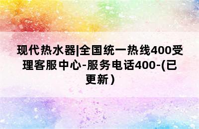 现代热水器|全国统一热线400受理客服中心-服务电话400-(已更新）